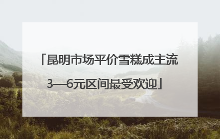昆明市场平价雪糕成主流 3—6元区间最受欢迎